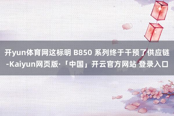 开yun体育网这标明 B850 系列终于干预了供应链-Kaiyun网页版·「中国」开云官方网站 登录入口