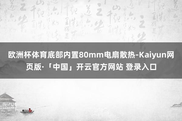 欧洲杯体育底部内置80mm电扇散热-Kaiyun网页版·「中国」开云官方网站 登录入口