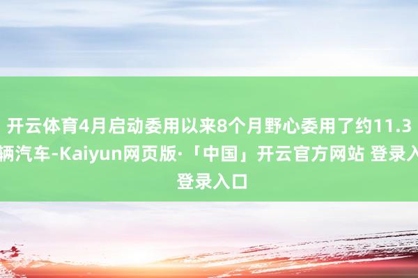 开云体育4月启动委用以来8个月野心委用了约11.3万辆汽车-Kaiyun网页版·「中国」开云官方网站 登录入口