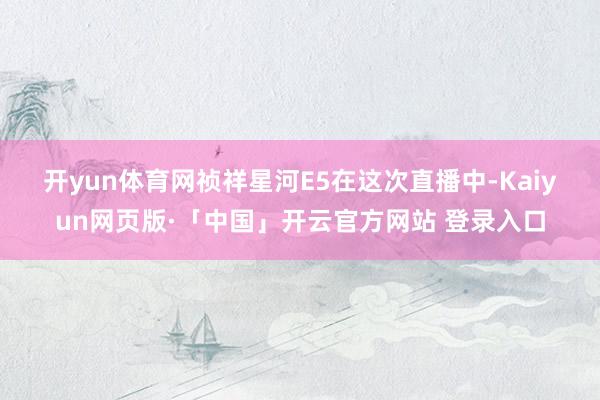 开yun体育网祯祥星河E5　　在这次直播中-Kaiyun网页版·「中国」开云官方网站 登录入口