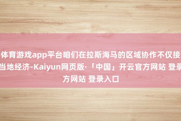 体育游戏app平台咱们在拉斯海马的区域协作不仅接济了当地经济-Kaiyun网页版·「中国」开云官方网站 登录入口