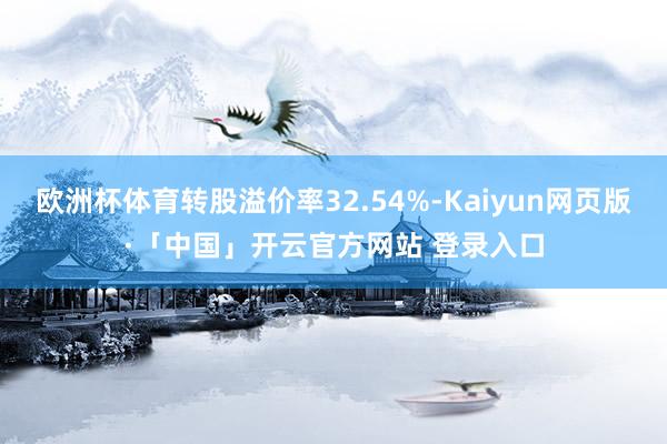 欧洲杯体育转股溢价率32.54%-Kaiyun网页版·「中国」开云官方网站 登录入口