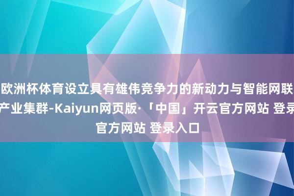 欧洲杯体育设立具有雄伟竞争力的新动力与智能网联汽车产业集群-Kaiyun网页版·「中国」开云官方网站 登录入口