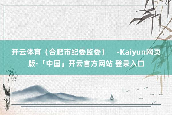 开云体育（合肥市纪委监委）    -Kaiyun网页版·「中国」开云官方网站 登录入口