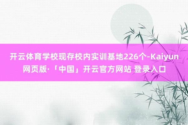 开云体育学校现存校内实训基地226个-Kaiyun网页版·「中国」开云官方网站 登录入口