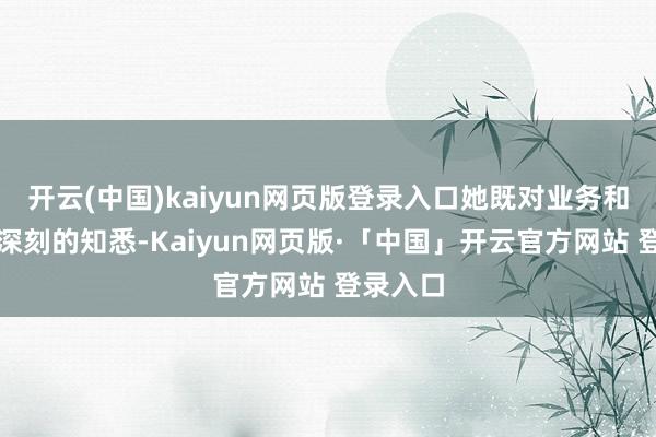 开云(中国)kaiyun网页版登录入口她既对业务和战术有深刻的知悉-Kaiyun网页版·「中国」开云官方网站 登录入口