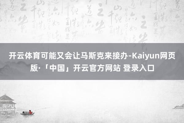 开云体育可能又会让马斯克来接办-Kaiyun网页版·「中国」开云官方网站 登录入口