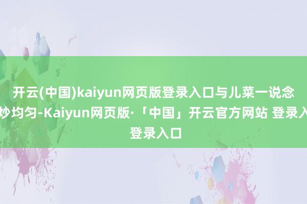 开云(中国)kaiyun网页版登录入口与儿菜一说念翻炒均匀-Kaiyun网页版·「中国」开云官方网站 登录入口