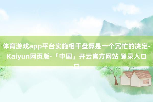 体育游戏app平台实施相干盘算是一个冗忙的决定-Kaiyun网页版·「中国」开云官方网站 登录入口
