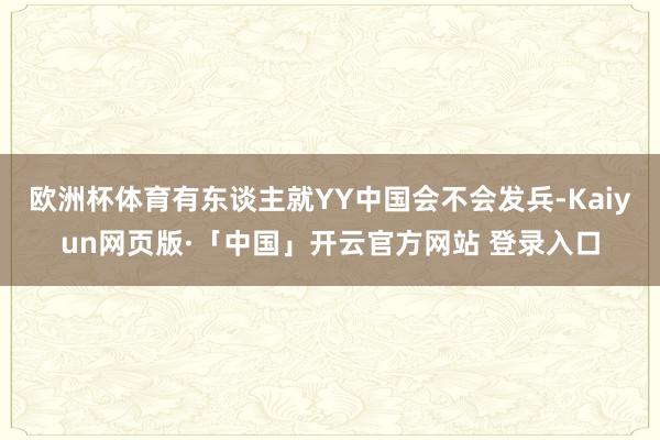欧洲杯体育有东谈主就YY中国会不会发兵-Kaiyun网页版·「中国」开云官方网站 登录入口