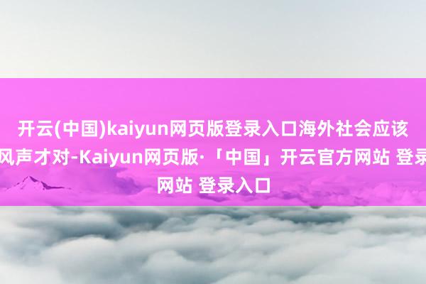 开云(中国)kaiyun网页版登录入口海外社会应该早有风声才对-Kaiyun网页版·「中国」开云官方网站 登录入口