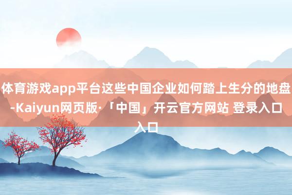 体育游戏app平台这些中国企业如何踏上生分的地盘-Kaiyun网页版·「中国」开云官方网站 登录入口