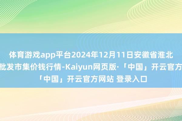 体育游戏app平台2024年12月11日安徽省淮北市中瑞农产物批发市集价钱行情-Kaiyun网页版·「中国」开云官方网站 登录入口