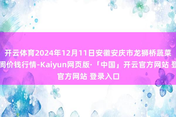 开云体育2024年12月11日安徽安庆市龙狮桥蔬菜批发阛阓价钱行情-Kaiyun网页版·「中国」开云官方网站 登录入口