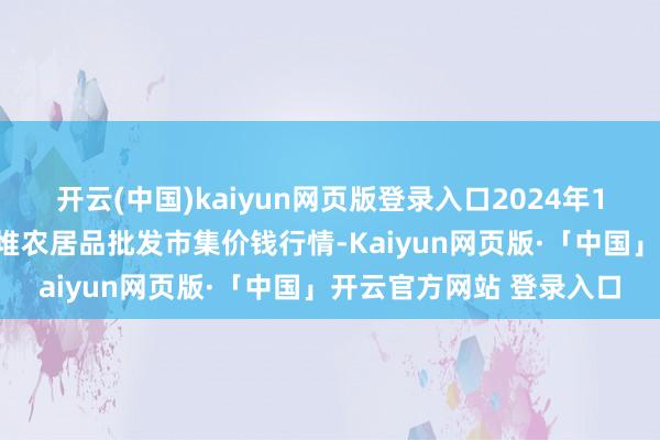 开云(中国)kaiyun网页版登录入口2024年12月11日安徽合肥周谷堆农居品批发市集价钱行情-Kaiyun网页版·「中国」开云官方网站 登录入口