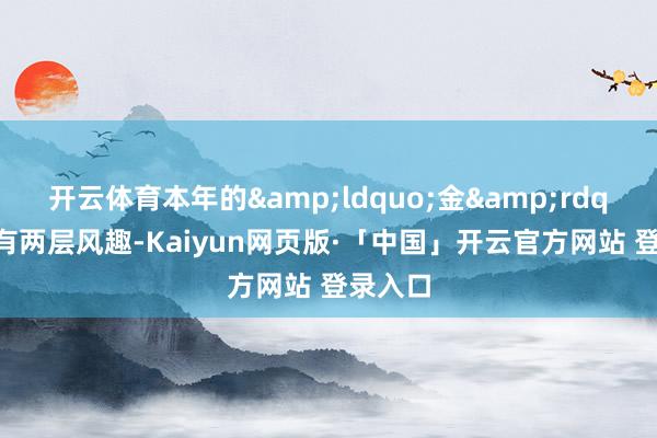 开云体育本年的&ldquo;金&rdquo;字有两层风趣-Kaiyun网页版·「中国」开云官方网站 登录入口