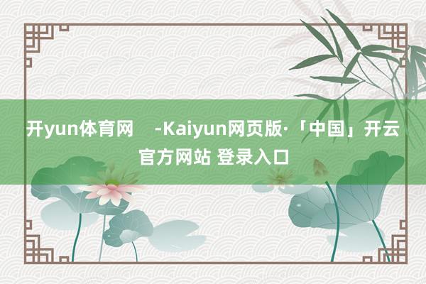 开yun体育网    -Kaiyun网页版·「中国」开云官方网站 登录入口