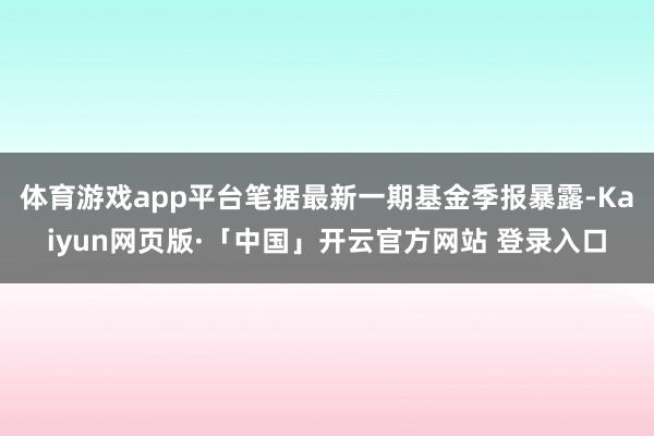 体育游戏app平台笔据最新一期基金季报暴露-Kaiyun网页版·「中国」开云官方网站 登录入口