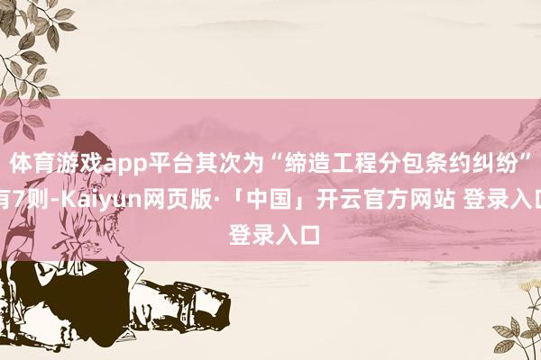 体育游戏app平台其次为“缔造工程分包条约纠纷”有7则-Kaiyun网页版·「中国」开云官方网站 登录入口