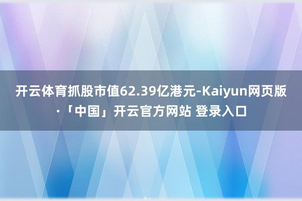 开云体育抓股市值62.39亿港元-Kaiyun网页版·「中国」开云官方网站 登录入口