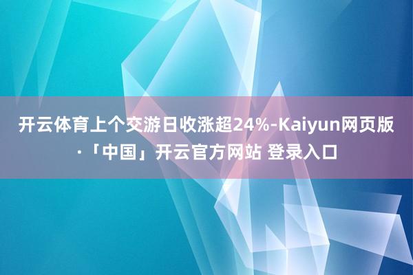 开云体育上个交游日收涨超24%-Kaiyun网页版·「中国」开云官方网站 登录入口