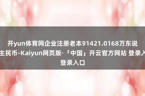 开yun体育网企业注册老本91421.0168万东说念主民币-Kaiyun网页版·「中国」开云官方网站 登录入口
