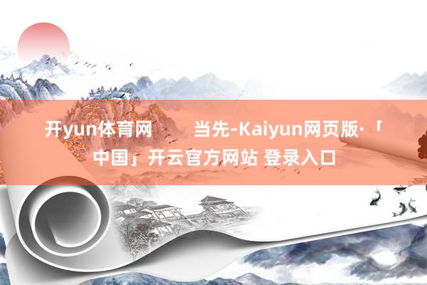 开yun体育网        当先-Kaiyun网页版·「中国」开云官方网站 登录入口