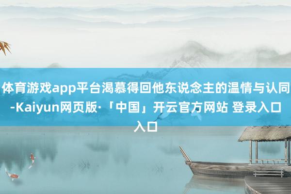 体育游戏app平台渴慕得回他东说念主的温情与认同-Kaiyun网页版·「中国」开云官方网站 登录入口
