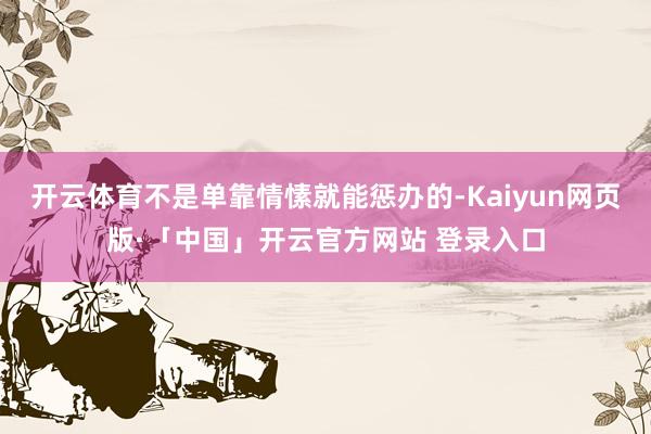 开云体育不是单靠情愫就能惩办的-Kaiyun网页版·「中国」开云官方网站 登录入口