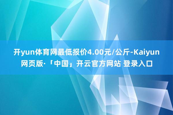 开yun体育网最低报价4.00元/公斤-Kaiyun网页版·「中国」开云官方网站 登录入口