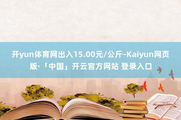开yun体育网出入15.00元/公斤-Kaiyun网页版·「中国」开云官方网站 登录入口