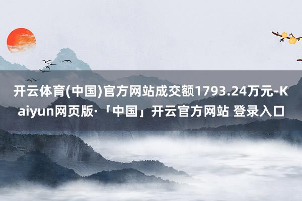 开云体育(中国)官方网站成交额1793.24万元-Kaiyun网页版·「中国」开云官方网站 登录入口