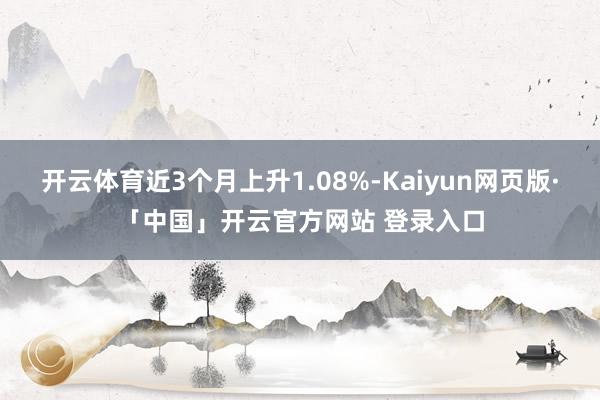 开云体育近3个月上升1.08%-Kaiyun网页版·「中国」开云官方网站 登录入口