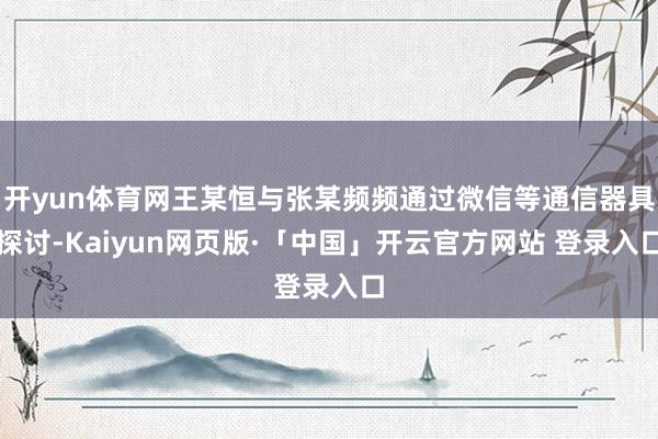 开yun体育网王某恒与张某频频通过微信等通信器具探讨-Kaiyun网页版·「中国」开云官方网站 登录入口
