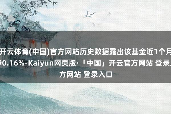 开云体育(中国)官方网站历史数据露出该基金近1个月下降0.16%-Kaiyun网页版·「中国」开云官方网站 登录入口