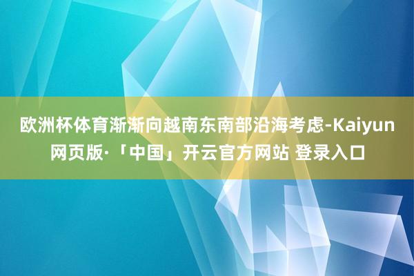 欧洲杯体育渐渐向越南东南部沿海考虑-Kaiyun网页版·「中国」开云官方网站 登录入口