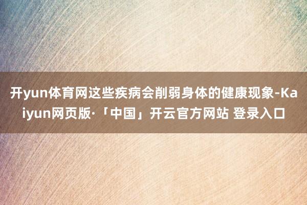 开yun体育网这些疾病会削弱身体的健康现象-Kaiyun网页版·「中国」开云官方网站 登录入口