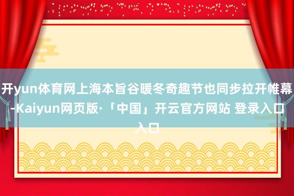 开yun体育网上海本旨谷暖冬奇趣节也同步拉开帷幕-Kaiyun网页版·「中国」开云官方网站 登录入口