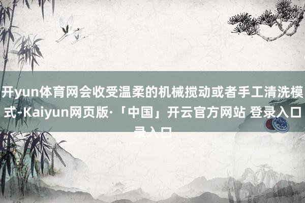 开yun体育网会收受温柔的机械搅动或者手工清洗模式-Kaiyun网页版·「中国」开云官方网站 登录入口