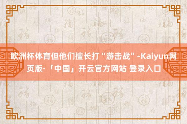 欧洲杯体育但他们擅长打“游击战”-Kaiyun网页版·「中国」开云官方网站 登录入口