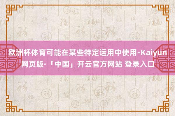 欧洲杯体育可能在某些特定运用中使用-Kaiyun网页版·「中国」开云官方网站 登录入口