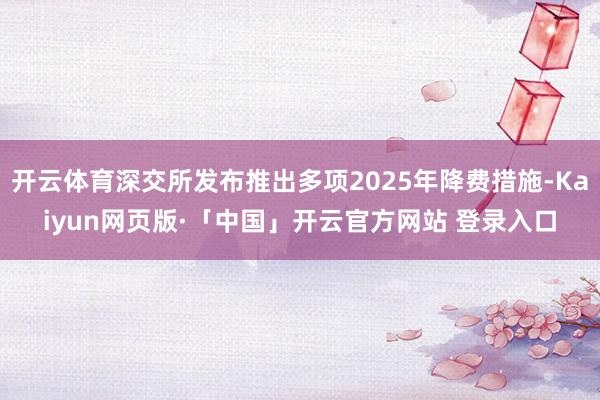开云体育深交所发布推出多项2025年降费措施-Kaiyun网页版·「中国」开云官方网站 登录入口