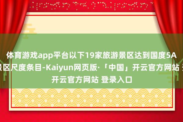 体育游戏app平台以下19家旅游景区达到国度5A级旅游景区尺度条目-Kaiyun网页版·「中国」开云官方网站 登录入口