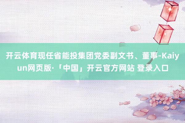 开云体育现任省能投集团党委副文书、董事-Kaiyun网页版·「中国」开云官方网站 登录入口