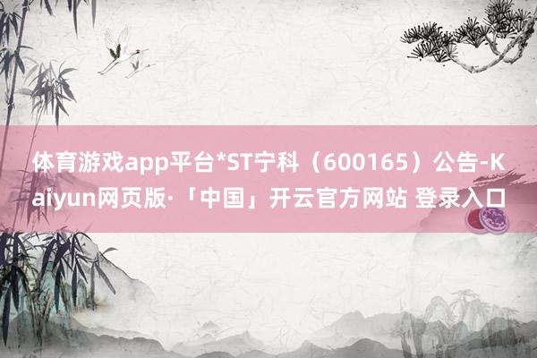 体育游戏app平台*ST宁科（600165）公告-Kaiyun网页版·「中国」开云官方网站 登录入口