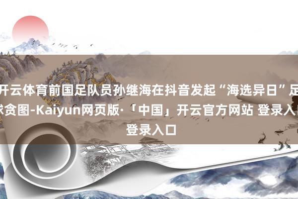 开云体育前国足队员孙继海在抖音发起“海选异日”足球贪图-Kaiyun网页版·「中国」开云官方网站 登录入口