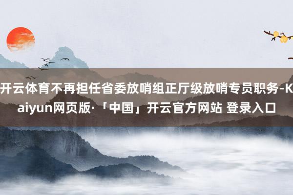 开云体育不再担任省委放哨组正厅级放哨专员职务-Kaiyun网页版·「中国」开云官方网站 登录入口