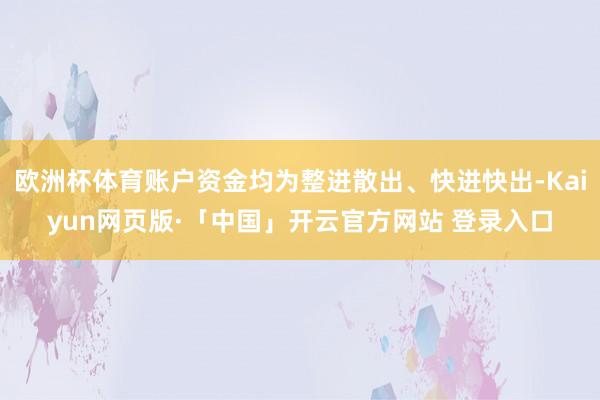 欧洲杯体育账户资金均为整进散出、快进快出-Kaiyun网页版·「中国」开云官方网站 登录入口