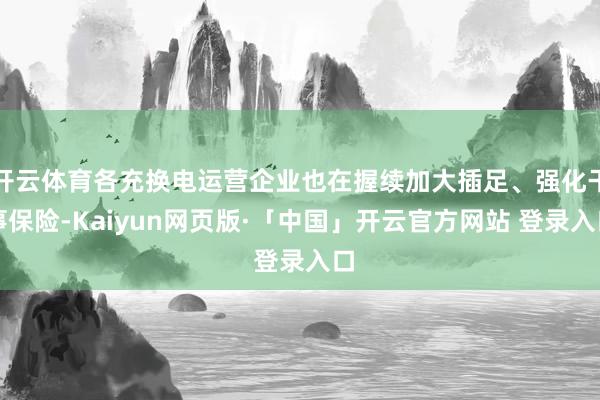 开云体育各充换电运营企业也在握续加大插足、强化干事保险-Kaiyun网页版·「中国」开云官方网站 登录入口