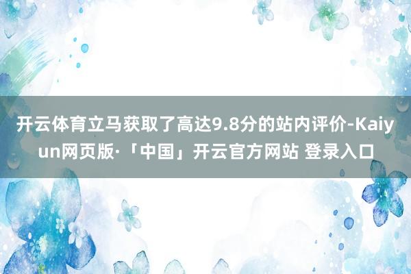 开云体育立马获取了高达9.8分的站内评价-Kaiyun网页版·「中国」开云官方网站 登录入口